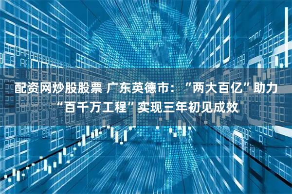 配资网炒股股票 广东英德市：“两大百亿”助力“百千万工程”实现三年初见成效