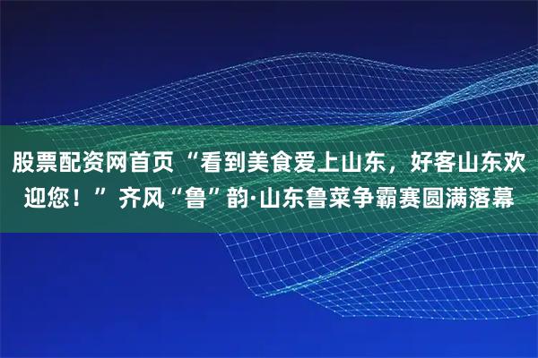 股票配资网首页 “看到美食爱上山东，好客山东欢迎您！” 齐风“鲁”韵·山东鲁菜争霸赛圆满落幕