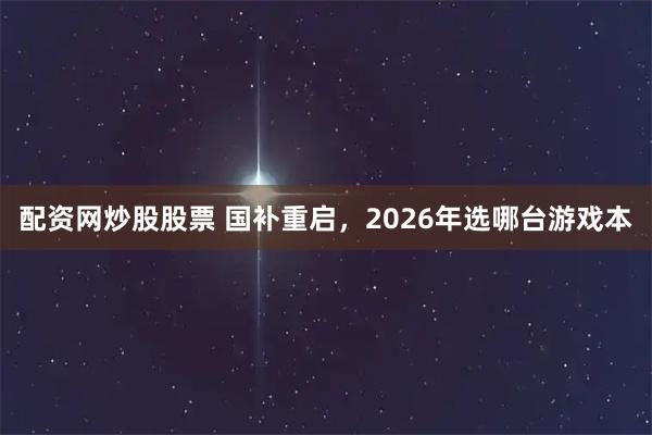 配资网炒股股票 国补重启，2026年选哪台游戏本