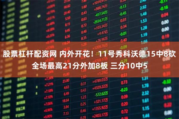 股票杠杆配资网 内外开花！11号秀科沃德15中8砍全场最高21分外加8板 三分10中5