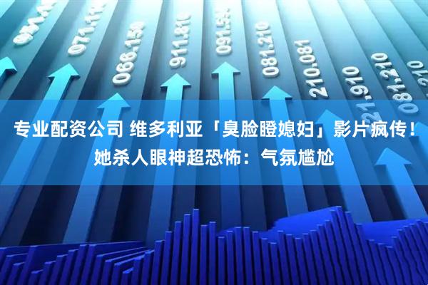 专业配资公司 维多利亚「臭脸瞪媳妇」影片疯传！　她杀人眼神超恐怖：气氛尴尬