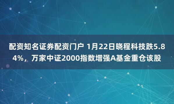 配资知名证券配资门户 1月22日晓程科技跌5.84%，万家中证2000指数增强A基金重仓该股