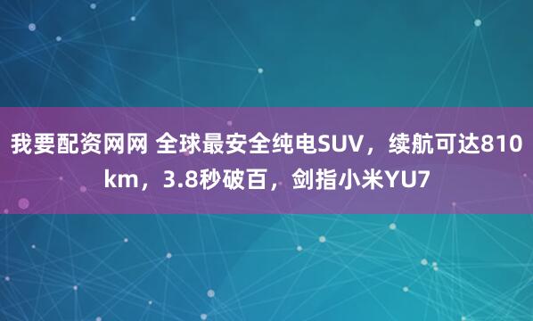 我要配资网网 全球最安全纯电SUV，续航可达810km，3.8秒破百，剑指小米YU7
