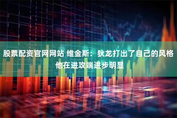 股票配资官网网站 维金斯：狄龙打出了自己的风格 他在进攻端进步明显