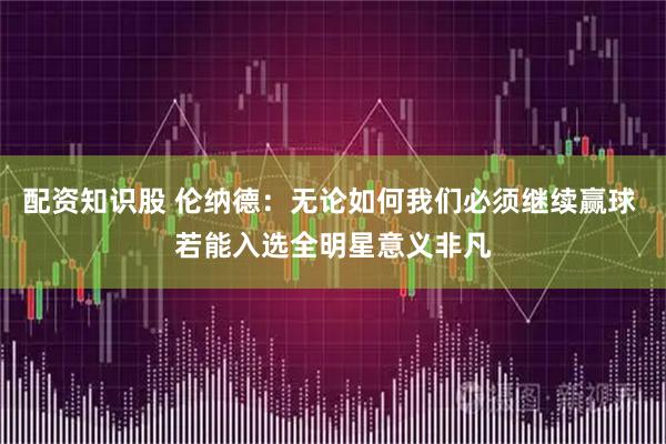 配资知识股 伦纳德：无论如何我们必须继续赢球 若能入选全明星意义非凡