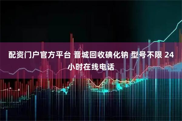 配资门户官方平台 晋城回收碘化钠 型号不限 24小时在线电话