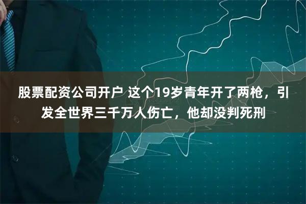股票配资公司开户 这个19岁青年开了两枪，引发全世界三千万人伤亡，他却没判死刑