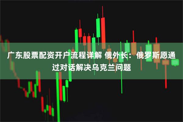 广东股票配资开户流程详解 俄外长：俄罗斯愿通过对话解决乌克兰问题