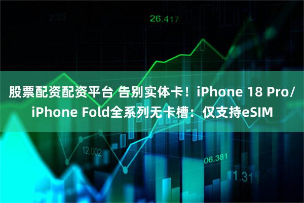股票配资配资平台 告别实体卡！iPhone 18 Pro/iPhone Fold全系列无卡槽：仅支持eSIM