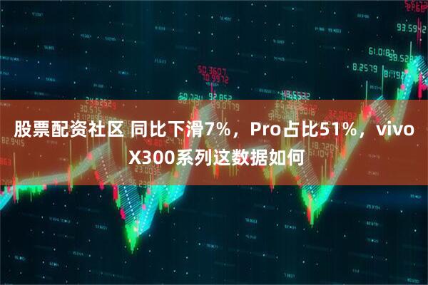 股票配资社区 同比下滑7%，Pro占比51%，vivo X300系列这数据如何