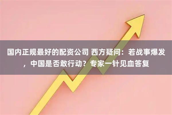 国内正规最好的配资公司 西方疑问：若战事爆发，中国是否敢行动？专家一针见血答复