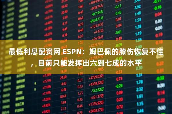 最低利息配资网 ESPN：姆巴佩的膝伤恢复不佳，目前只能发挥出六到七成的水平