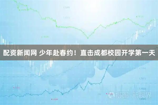 配资新闻网 少年赴春约！直击成都校园开学第一天