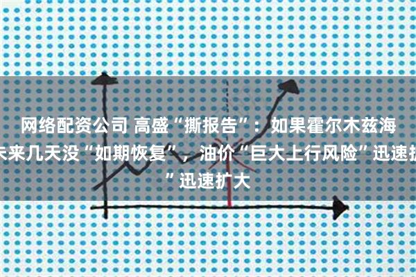 网络配资公司 高盛“撕报告”：如果霍尔木兹海峡未来几天没“如期恢复”，油价“巨大上行风险”迅速扩大