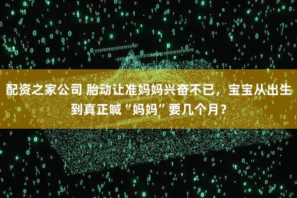 配资之家公司 胎动让准妈妈兴奋不已，宝宝从出生到真正喊“妈妈”要几个月？
