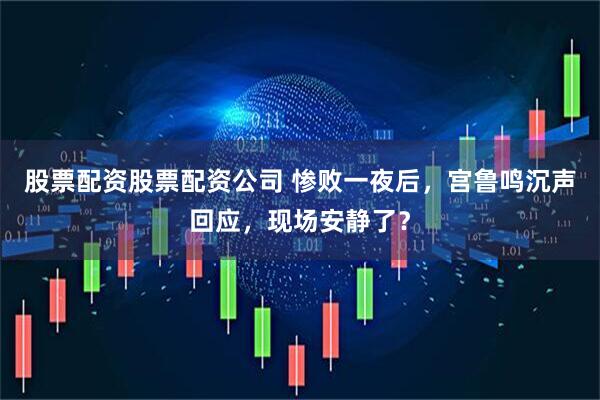 股票配资股票配资公司 惨败一夜后，宫鲁鸣沉声回应，现场安静了？