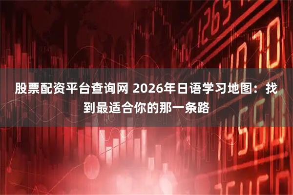 股票配资平台查询网 2026年日语学习地图：找到最适合你的那一条路