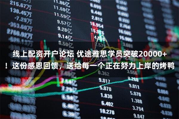 线上配资开户论坛 优途雅思学员突破20000+！这份感恩回馈，送给每一个正在努力上岸的烤鸭